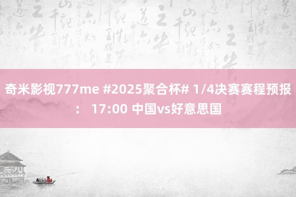 奇米影视777me #2025聚合杯# 1/4决赛赛程预报： 17:00 中国vs好意思国