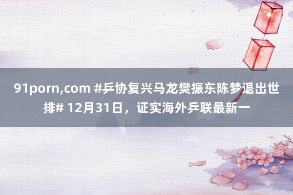 91porn,com #乒协复兴马龙樊振东陈梦退出世排# 12月31日，证实海外乒联最新一
