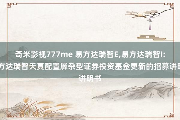 奇米影视777me 易方达瑞智E,易方达瑞智I: 易方达瑞智天真配置羼杂型证券投资基金更新的招募讲明书