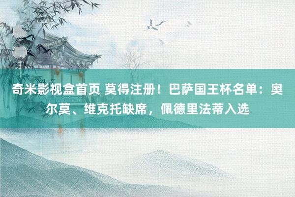 奇米影视盒首页 莫得注册！巴萨国王杯名单：奥尔莫、维克托缺席，佩德里法蒂入选