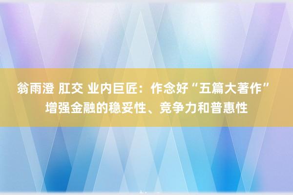翁雨澄 肛交 业内巨匠：作念好“五篇大著作” 增强金融的稳妥性、竞争力和普惠性